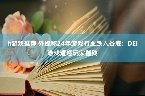 h游戏推荐 外媒称24年游戏行业跌入谷底：DEI游戏遭逢玩家摧残