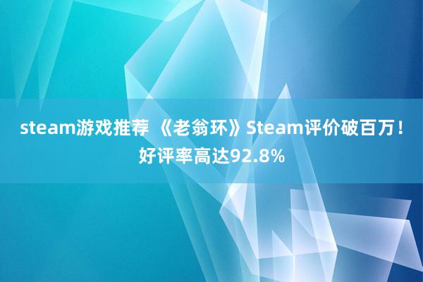 steam游戏推荐 《老翁环》Steam评价破百万！好评率高达92.8%