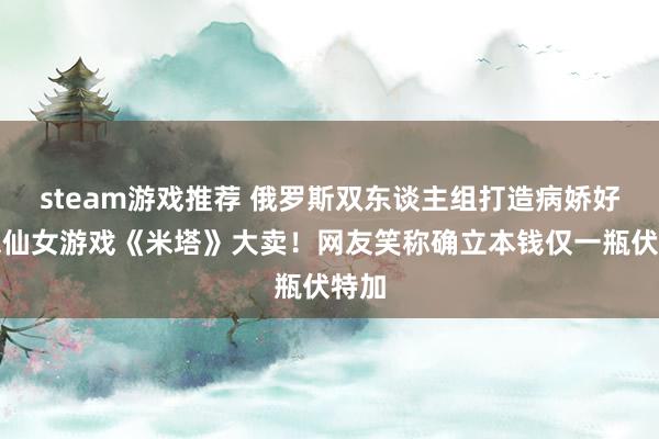 steam游戏推荐 俄罗斯双东谈主组打造病娇好意思仙女游戏《米塔》大卖！网友笑称确立本钱仅一瓶伏特加