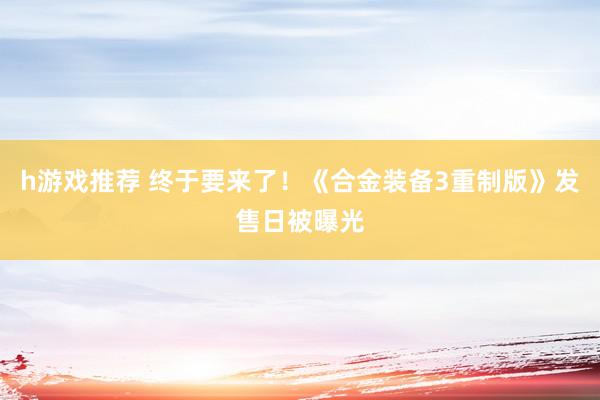 h游戏推荐 终于要来了！《合金装备3重制版》发售日被曝光