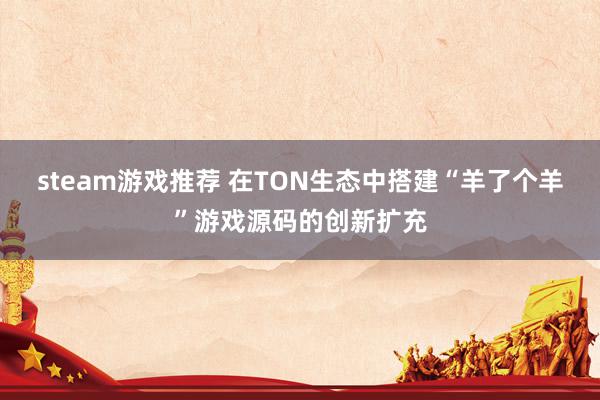 steam游戏推荐 在TON生态中搭建“羊了个羊”游戏源码的创新扩充