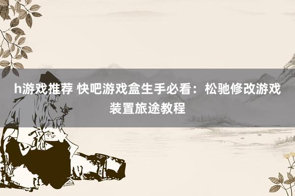 h游戏推荐 快吧游戏盒生手必看：松驰修改游戏装置旅途教程