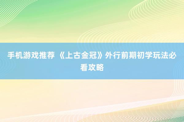 手机游戏推荐 《上古金冠》外行前期初学玩法必看攻略