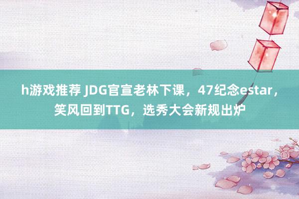 h游戏推荐 JDG官宣老林下课，47纪念estar，笑风回到TTG，选秀大会新规出炉