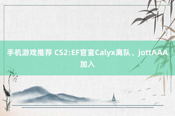 手机游戏推荐 CS2:EF官宣Calyx离队、jottAAA加入