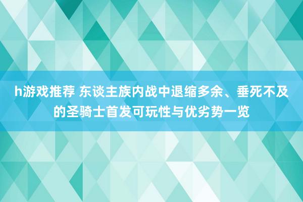 h游戏推荐 东谈主族内战中退缩多余、垂死不及的圣骑士首发可玩性与优劣势一览