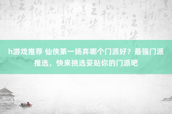 h游戏推荐 仙侠第一扬弃哪个门派好？最强门派推选，快来挑选妥贴你的门派吧