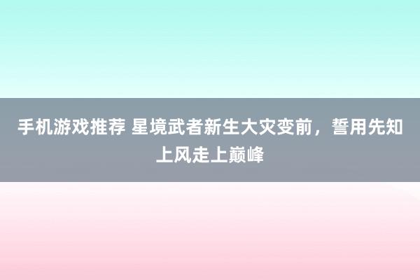 手机游戏推荐 星境武者新生大灾变前，誓用先知上风走上巅峰