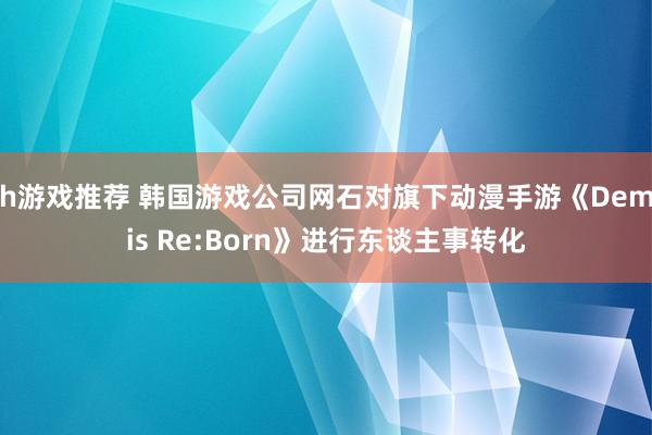 h游戏推荐 韩国游戏公司网石对旗下动漫手游《Demis Re:Born》进行东谈主事转化