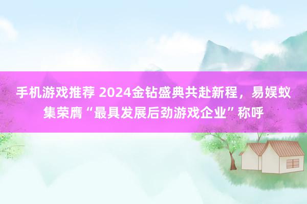 手机游戏推荐 2024金钻盛典共赴新程，易娱蚁集荣膺“最具发展后劲游戏企业”称呼