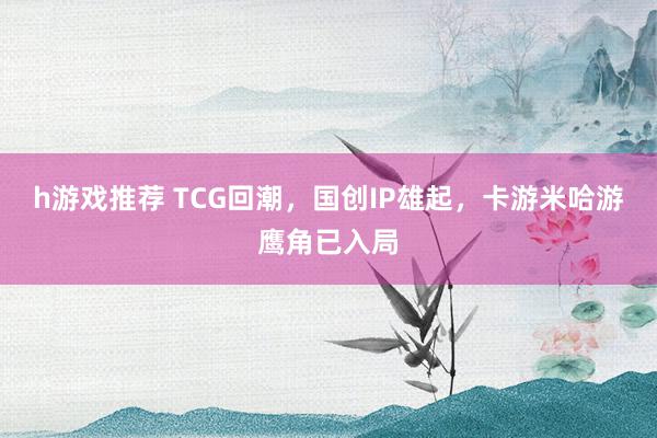 h游戏推荐 TCG回潮，国创IP雄起，卡游米哈游鹰角已入局