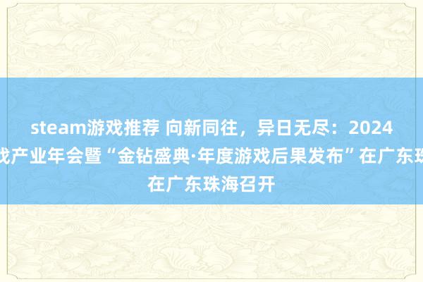 steam游戏推荐 向新同往，异日无尽：2024广东游戏产业年会暨“金钻盛典·年度游戏后果发布”在广东珠海召开