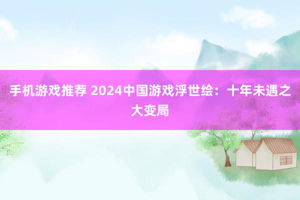 手机游戏推荐 2024中国游戏浮世绘：十年未遇之大变局