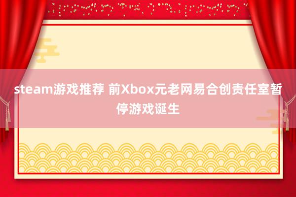 steam游戏推荐 前Xbox元老网易合创责任室暂停游戏诞生