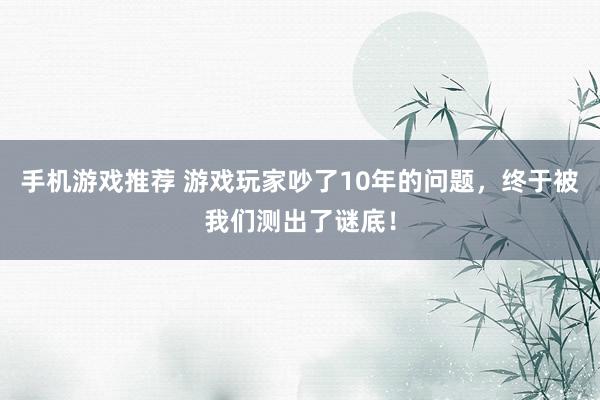 手机游戏推荐 游戏玩家吵了10年的问题，终于被我们测出了谜底！