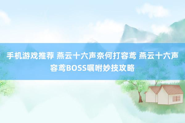 手机游戏推荐 燕云十六声奈何打容鸢 燕云十六声容鸢BOSS嘱咐妙技攻略