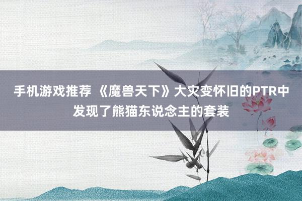 手机游戏推荐 《魔兽天下》大灾变怀旧的PTR中发现了熊猫东说念主的套装