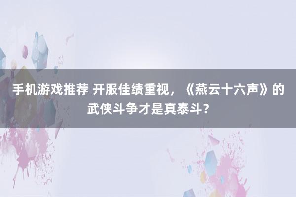 手机游戏推荐 开服佳绩重视，《燕云十六声》的武侠斗争才是真泰斗？