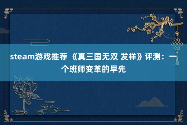 steam游戏推荐 《真三国无双 发祥》评测：一个班师变革的早先