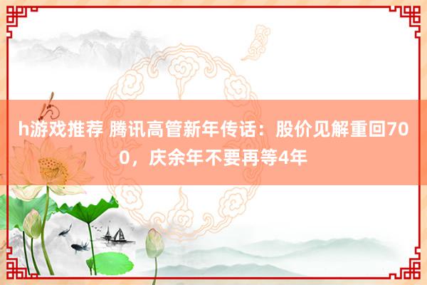 h游戏推荐 腾讯高管新年传话：股价见解重回700，庆余年不要再等4年