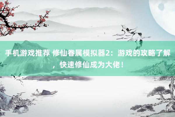 手机游戏推荐 修仙眷属模拟器2：游戏的攻略了解，快速修仙成为大佬！