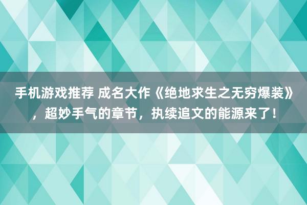 手机游戏推荐 成名大作《绝地求生之无穷爆装》，超妙手气的章节，执续追文的能源来了！