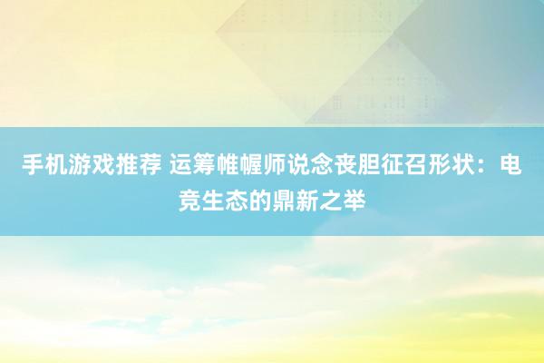 手机游戏推荐 运筹帷幄师说念丧胆征召形状：电竞生态的鼎新之举