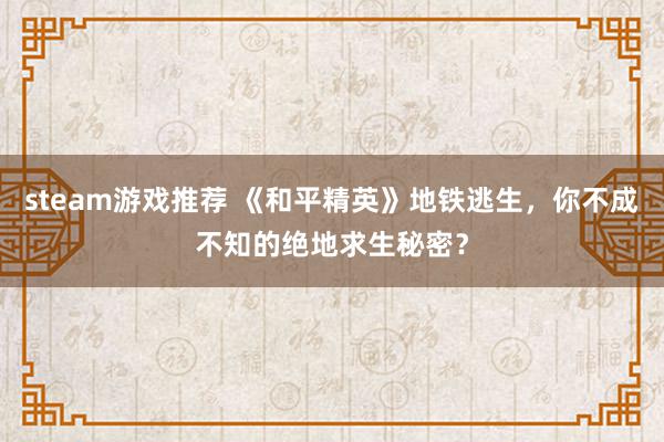 steam游戏推荐 《和平精英》地铁逃生，你不成不知的绝地求生秘密？