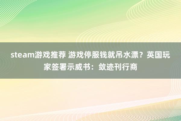 steam游戏推荐 游戏停服钱就吊水漂？英国玩家签署示威书：敛迹刊行商