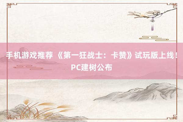 手机游戏推荐 《第一狂战士：卡赞》试玩版上线！PC建树公布