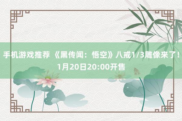 手机游戏推荐 《黑传闻：悟空》八戒1/3雕像来了！1月20日20:00开售