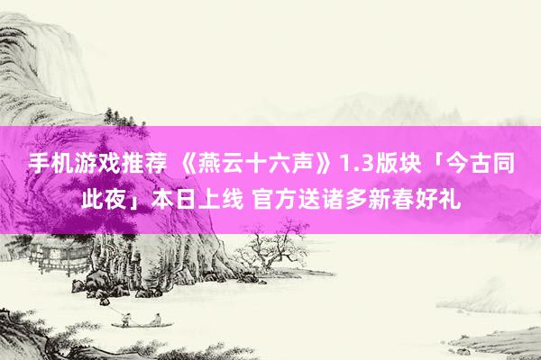 手机游戏推荐 《燕云十六声》1.3版块「今古同此夜」本日上线 官方送诸多新春好礼