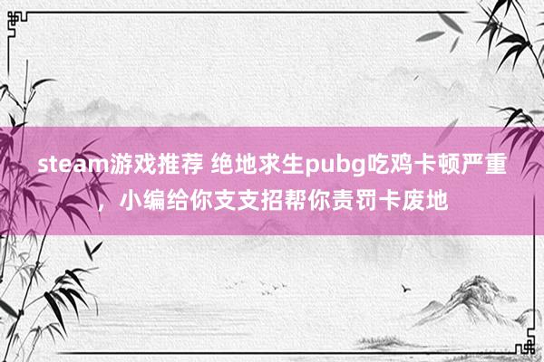 steam游戏推荐 绝地求生pubg吃鸡卡顿严重，小编给你支支招帮你责罚卡废地