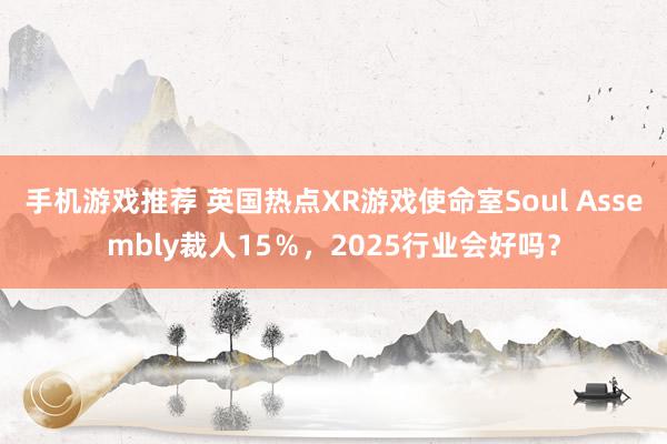 手机游戏推荐 英国热点XR游戏使命室Soul Assembly裁人15％，2025行业会好吗？