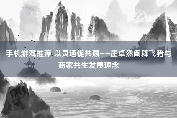 手机游戏推荐 以灵通促共赢——庄卓然阐释飞猪与商家共生发展理念