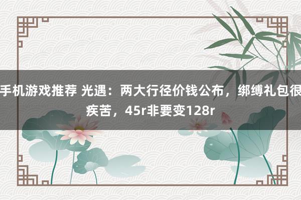 手机游戏推荐 光遇：两大行径价钱公布，绑缚礼包很疾苦，45r非要变128r