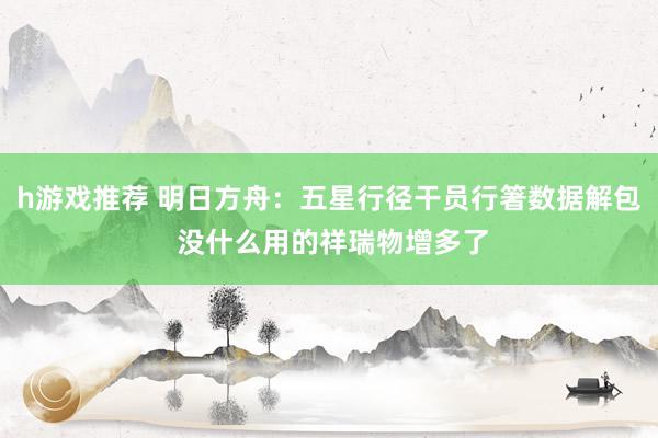 h游戏推荐 明日方舟：五星行径干员行箸数据解包 没什么用的祥瑞物增多了