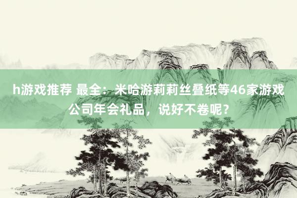 h游戏推荐 最全：米哈游莉莉丝叠纸等46家游戏公司年会礼品，说好不卷呢？