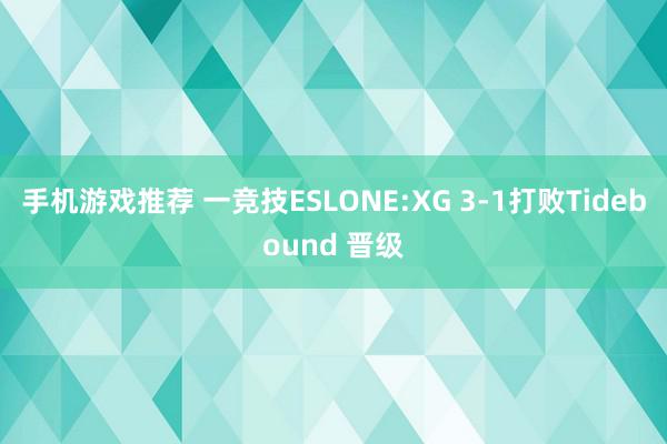 手机游戏推荐 一竞技ESLONE:XG 3-1打败Tidebound 晋级