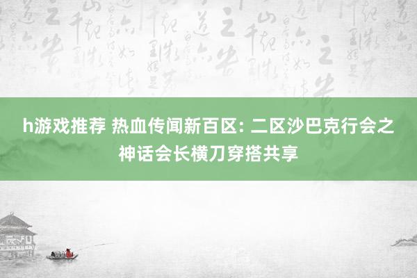 h游戏推荐 热血传闻新百区: 二区沙巴克行会之神话会长横刀穿搭共享