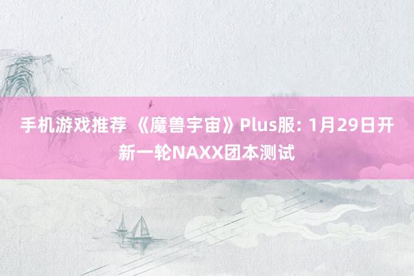 手机游戏推荐 《魔兽宇宙》Plus服: 1月29日开新一轮NAXX团本测试