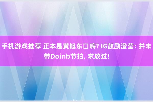 手机游戏推荐 正本是黄旭东口嗨? IG鼓励澄莹: 并未带Doinb节拍, 求放过!