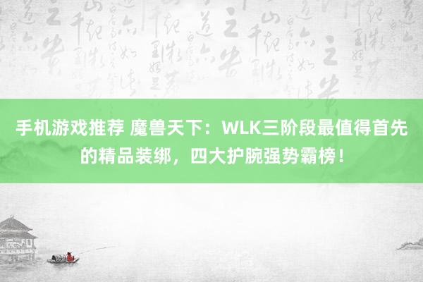 手机游戏推荐 魔兽天下：WLK三阶段最值得首先的精品装绑，四大护腕强势霸榜！