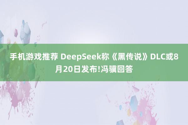 手机游戏推荐 DeepSeek称《黑传说》DLC或8月20日发布!冯骥回答