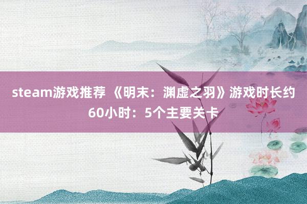 steam游戏推荐 《明末：渊虚之羽》游戏时长约60小时：5个主要关卡