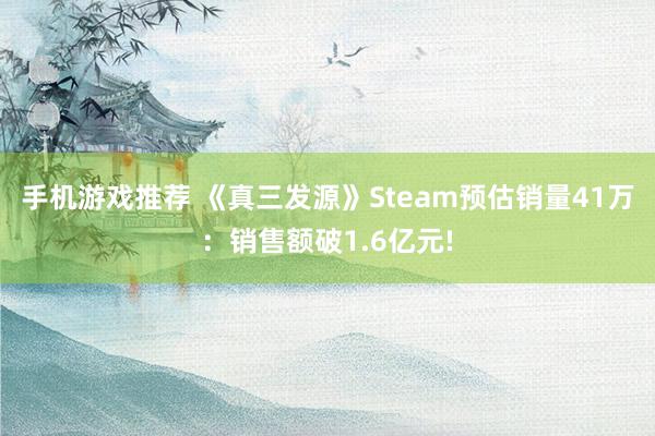 手机游戏推荐 《真三发源》Steam预估销量41万：销售额破1.6亿元!