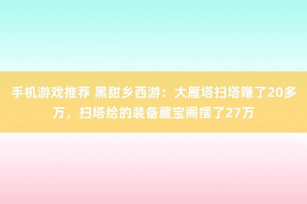 手机游戏推荐 黑甜乡西游：大雁塔扫塔赚了20多万，扫塔给的装备藏宝阁摆了27万