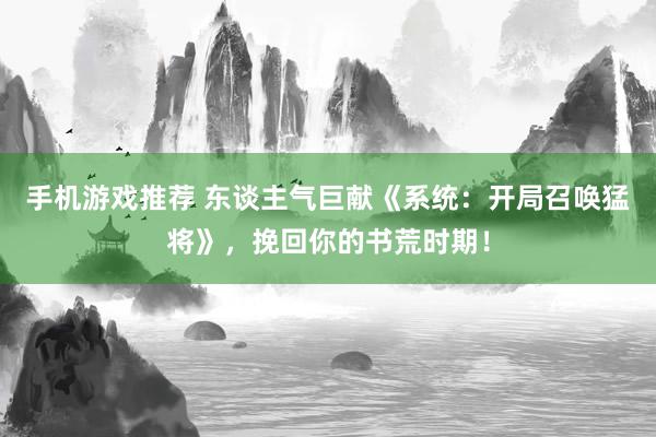 手机游戏推荐 东谈主气巨献《系统：开局召唤猛将》，挽回你的书荒时期！