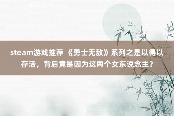 steam游戏推荐 《勇士无敌》系列之是以得以存活，背后竟是因为这两个女东说念主？