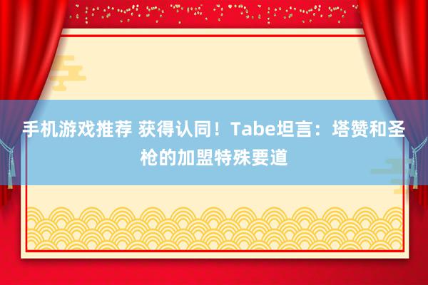 手机游戏推荐 获得认同！Tabe坦言：塔赞和圣枪的加盟特殊要道